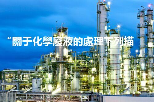 “關于化學廢液的處理下列描述正確的是——環(huán)保新篇章，清潔生產(chǎn)新標桿”